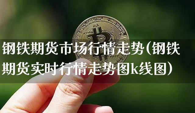 钢铁期货市场行情走势(钢铁期货实时行情走势图k线图)_https://www.czytfl.com_期货_第1张