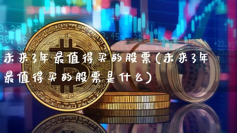 未来3年最值得买的股票(未来3年最值得买的股票是什么)_https://www.czytfl.com_期货价格_第1张
