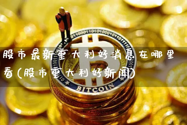 股市最新重大利好消息在哪里看(股市重大利好新闻)_https://www.czytfl.com_期货价格_第1张