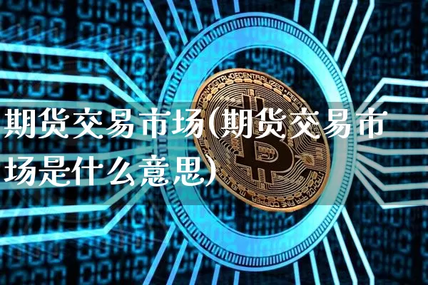 期货交易市场(期货交易市场是什么意思)_https://www.czytfl.com_期货走势_第1张