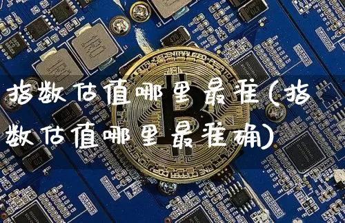 指数估值哪里最准(指数估值哪里最准确)_https://www.czytfl.com_期货走势_第1张