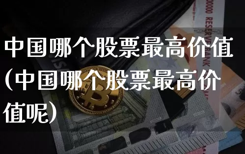 中国哪个股票最高价值(中国哪个股票最高价值呢)_https://www.czytfl.com_期货走势_第1张