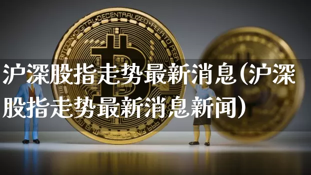 沪深股指走势最新消息(沪深股指走势最新消息新闻)_https://www.czytfl.com_期货走势_第1张