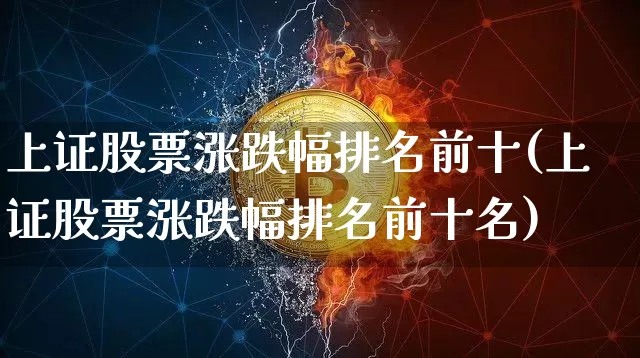 上证股票涨跌幅排名前十(上证股票涨跌幅排名前十名)_https://www.czytfl.com_期货_第1张