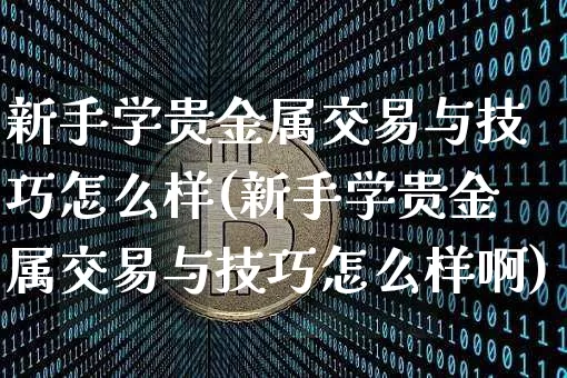 新手学贵金属交易与技巧怎么样(新手学贵金属交易与技巧怎么样啊)_https://www.czytfl.com_期货价格_第1张