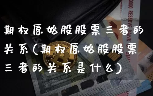期权原始股股票三者的关系(期权原始股股票三者的关系是什么)_https://www.czytfl.com_期货走势_第1张