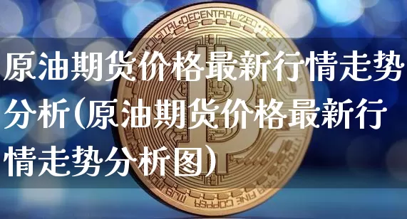 原油期货价格最新行情走势分析(原油期货价格最新行情走势分析图)_https://www.czytfl.com_期货_第1张