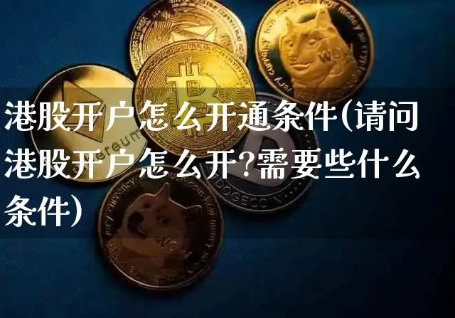 港股开户怎么开通条件(请问港股开户怎么开?需要些什么条件)_https://www.czytfl.com_期货走势_第1张
