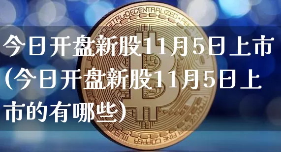 今日开盘新股11月5日上市(今日开盘新股11月5日上市的有哪些)_https://www.czytfl.com_期货_第1张