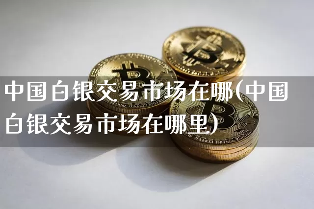 中国白银交易市场在哪(中国白银交易市场在哪里)_https://www.czytfl.com_期货行情_第1张