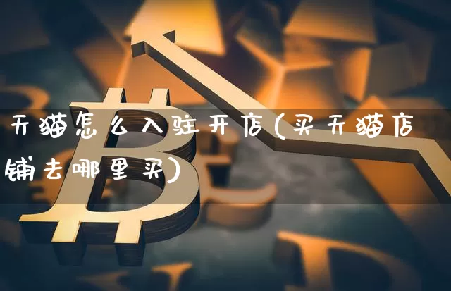 天猫怎么入驻开店(买天猫店铺去哪里买)_https://www.czytfl.com_期货走势_第1张