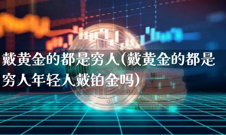 戴黄金的都是穷人(戴黄金的都是穷人年轻人戴铂金吗)_https://www.czytfl.com_期货行情_第1张