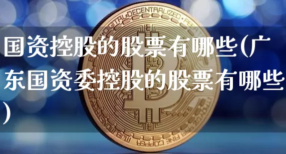 国资控股的股票有哪些(广东国资委控股的股票有哪些)_https://www.czytfl.com_期货行情_第1张