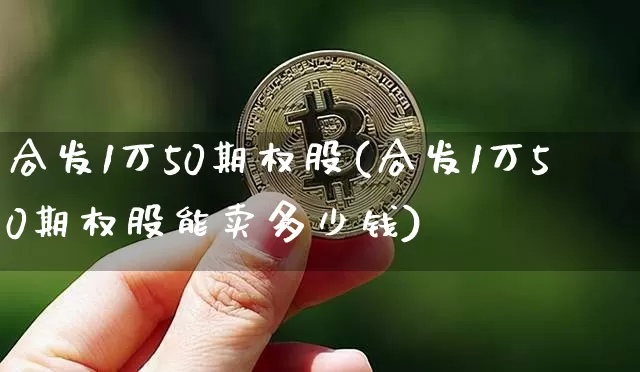 合发1万50期权股(合发1万50期权股能卖多少钱)_https://www.czytfl.com_期货行情_第1张