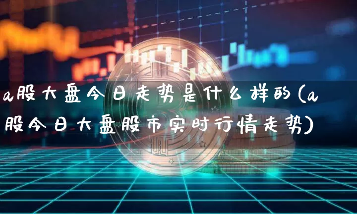 a股大盘今日走势是什么样的(a股今日大盘股市实时行情走势)_https://www.czytfl.com_期货_第1张