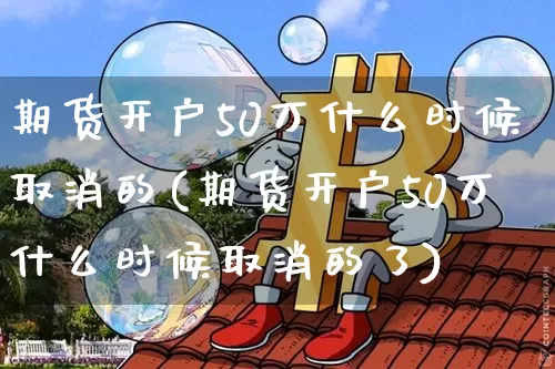 期货开户50万什么时候取消的(期货开户50万什么时候取消的了)_https://www.czytfl.com_期货_第1张
