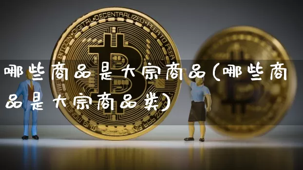 哪些商品是大宗商品(哪些商品是大宗商品类)_https://www.czytfl.com_期货价格_第1张