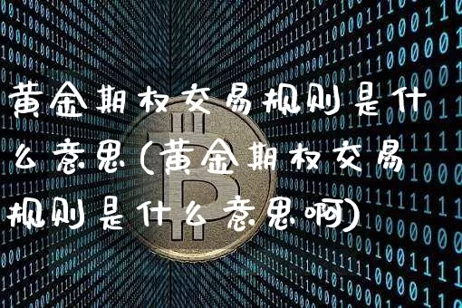 黄金期权交易规则是什么意思(黄金期权交易规则是什么意思啊)_https://www.czytfl.com_期货行情_第1张