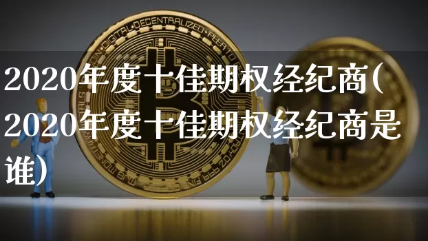 2020年度十佳期权经纪商(2020年度十佳期权经纪商是谁)_https://www.czytfl.com_期货行情_第1张
