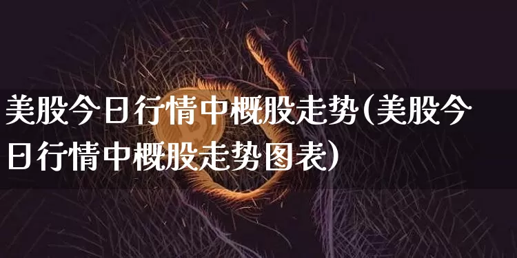 美股今日行情中概股走势(美股今日行情中概股走势图表)_https://www.czytfl.com_期货走势_第1张