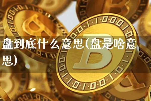 盘到底什么意思(盘是啥意思)_https://www.czytfl.com_期货走势_第1张