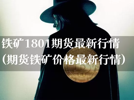 铁矿1801期货最新行情(期货铁矿价格最新行情)_https://www.czytfl.com_期货_第1张