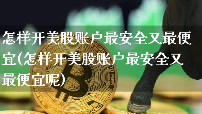 怎样开美股账户最安全又最便宜(怎样开美股账户最安全又最便宜呢)_https://www.czytfl.com_期货走势_第1张