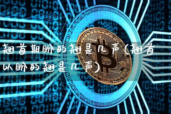 翘首期盼的翘是几声(翘首以盼的翘是几声)_https://www.czytfl.com_期货_第1张
