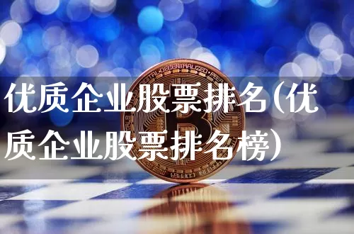 优质企业股票排名(优质企业股票排名榜)_https://www.czytfl.com_期货行情_第1张
