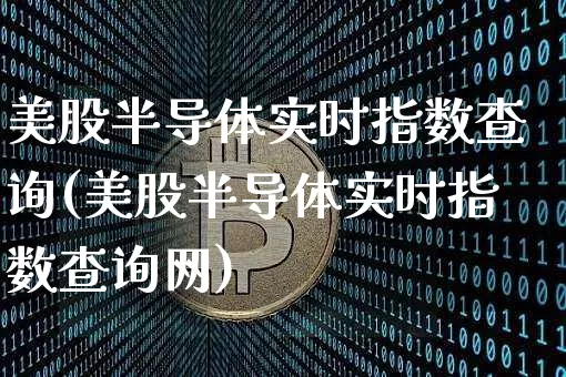 美股半导体实时指数查询(美股半导体实时指数查询网)_https://www.czytfl.com_期货_第1张