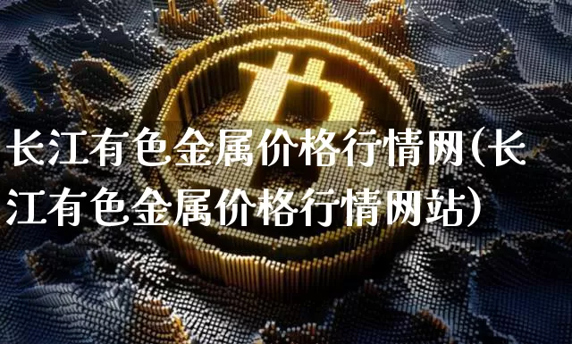 长江有色金属价格行情网(长江有色金属价格行情网站)_https://www.czytfl.com_期货行情_第1张