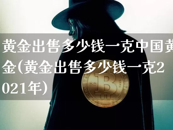 黄金出售多少钱一克中国黄金(黄金出售多少钱一克2021年)_https://www.czytfl.com_期货行情_第1张