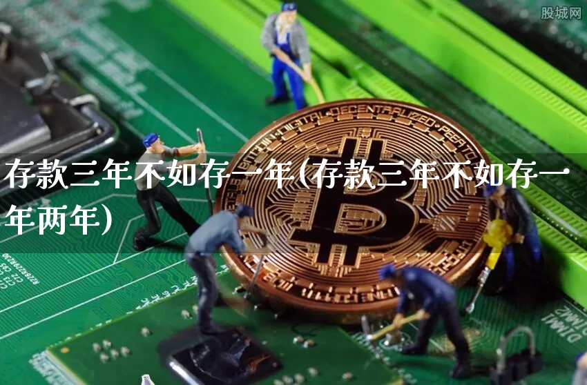 存款三年不如存一年(存款三年不如存一年两年)_https://www.czytfl.com_期货行情_第1张