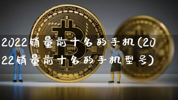 2022销量前十名的手机(2022销量前十名的手机型号)_https://www.czytfl.com_期货价格_第1张