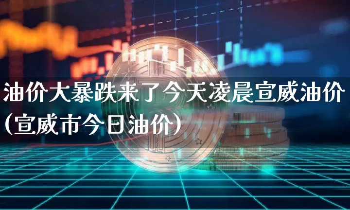 油价大暴跌来了今天凌晨宣威油价(宣威市今日油价)_https://www.czytfl.com_期货行情_第1张