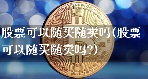 股票可以随买随卖吗(股票可以随买随卖吗?)_https://www.czytfl.com_期货走势_第1张
