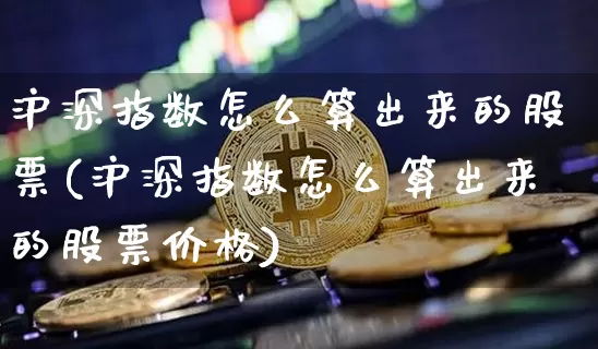 沪深指数怎么算出来的股票(沪深指数怎么算出来的股票价格)_https://www.czytfl.com_期货走势_第1张