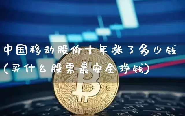 中国移动股价十年涨了多少钱(买什么股票最安全挣钱)_https://www.czytfl.com_期货行情_第1张