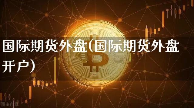 国际期货外盘(国际期货外盘开户)_https://www.czytfl.com_期货行情_第1张