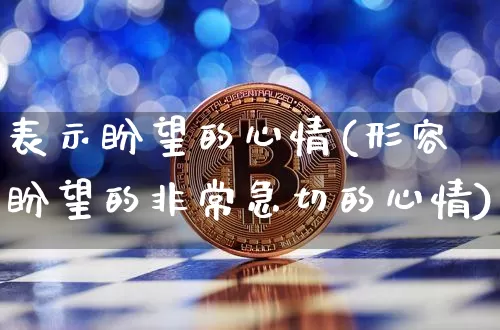表示盼望的心情(形容盼望的非常急切的心情)_https://www.czytfl.com_期货行情_第1张