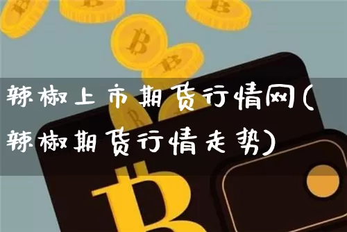 辣椒上市期货行情网(辣椒期货行情走势)_https://www.czytfl.com_期货_第1张