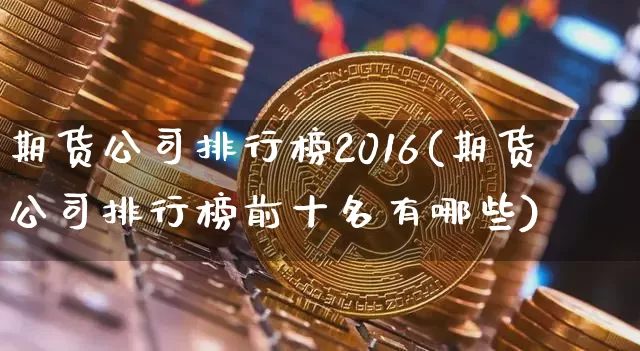 期货公司排行榜2016(期货公司排行榜前十名有哪些)_https://www.czytfl.com_期货_第1张