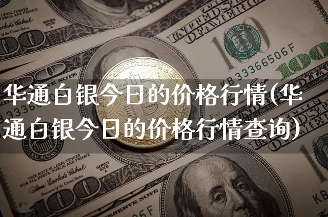 华通白银今日的价格行情(华通白银今日的价格行情查询)_https://www.czytfl.com_期货走势_第1张