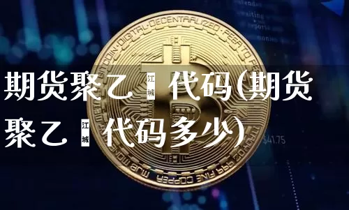 期货聚乙烯代码(期货聚乙烯代码多少)_https://www.czytfl.com_期货行情_第1张