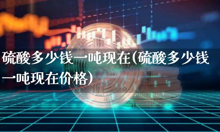 硫酸多少钱一吨现在(硫酸多少钱一吨现在价格)_https://www.czytfl.com_期货走势_第1张