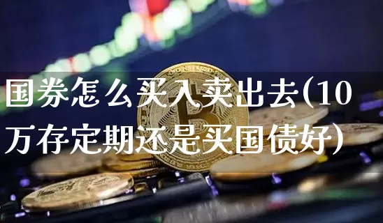 国券怎么买入卖出去(10万存定期还是买国债好)_https://www.czytfl.com_期货价格_第1张