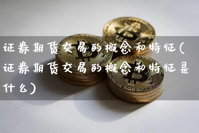 证券期货交易的概念和特征(证券期货交易的概念和特征是什么)_https://www.czytfl.com_期货_第1张