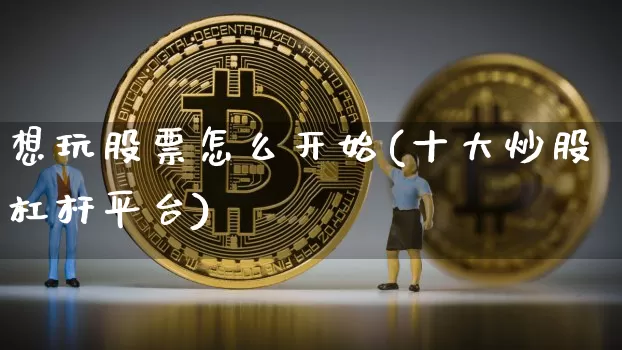 想玩股票怎么开始(十大炒股杠杆平台)_https://www.czytfl.com_期货走势_第1张