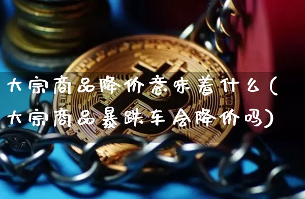 大宗商品降价意味着什么(大宗商品暴跌车会降价吗)_https://www.czytfl.com_期货行情_第1张