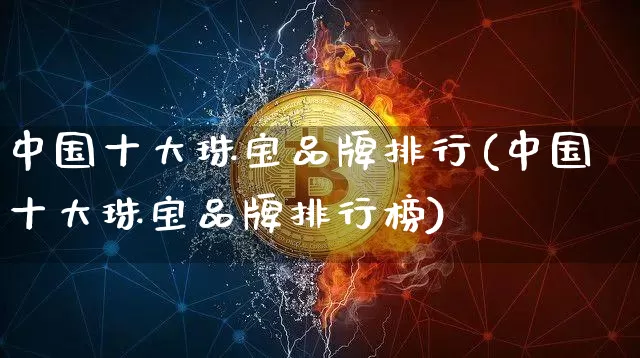 中国十大珠宝品牌排行(中国十大珠宝品牌排行榜)_https://www.czytfl.com_期货行情_第1张